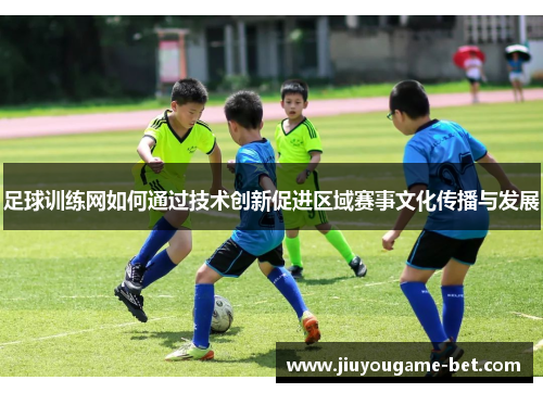 足球训练网如何通过技术创新促进区域赛事文化传播与发展